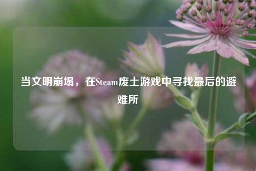 当文明崩塌，在Steam废土游戏中寻找最后的避难所