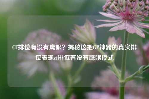 CF排位有没有鹰眼?揭秘这把GP神器的真实排位表现cf排位有没有鹰眼模式