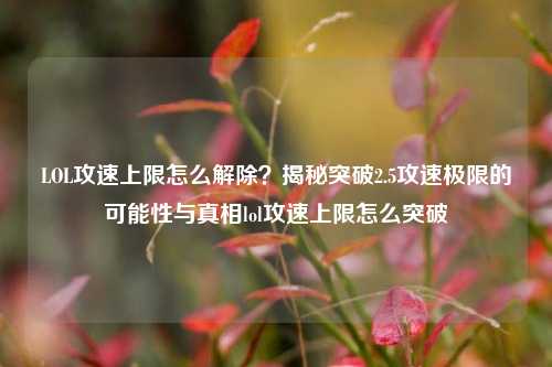 LOL攻速上限怎么解除？揭秘突破2.5攻速极限的可能性与真相lol攻速上限怎么突破