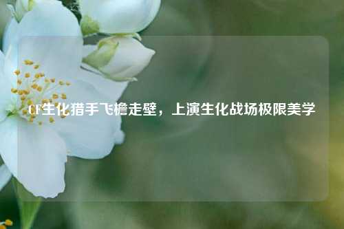 CF生化猎手飞檐走壁,上演生化战场极限美学