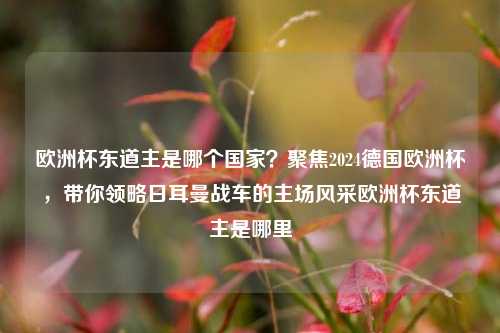 欧洲杯东道主是哪个国家?聚焦2024德国欧洲杯,带你领略日耳曼战车的主场风采欧洲杯东道主是哪里