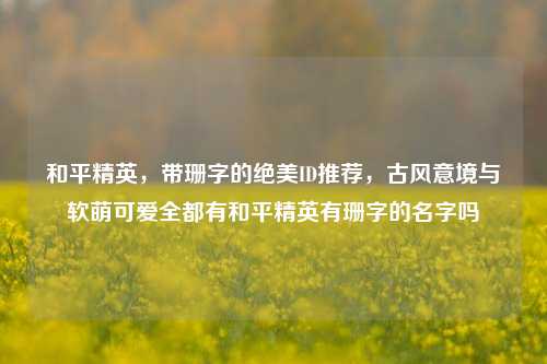 和平精英，带珊字的绝美ID推荐，古风意境与软萌可爱全都有和平精英有珊字的名字吗