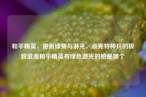 和平精英，邂逅绿斐与淋光，点亮特种兵的极致浪漫和平精英有绿色激光的枪是哪个