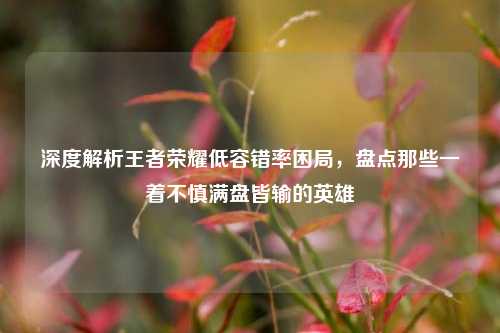 深度解析王者荣耀低容错率困局,盘点那些一着不慎满盘皆输的英雄