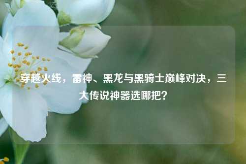 穿越火线，雷神、黑龙与黑骑士巅峰对决，三大传说神器选哪把？