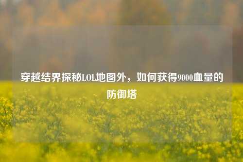 穿越结界探秘LOL地图外,如何获得9000血量的防御塔