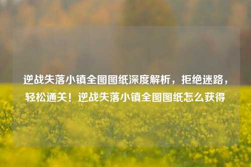 逆战失落小镇全图图纸深度解析,拒绝迷路,轻松通关!逆战失落小镇全图图纸怎么获得