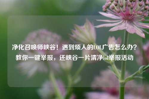 净化召唤师峡谷！遇到烦人的LOL广告怎么办？教你一键举报，还峡谷一片清净lol举报活动