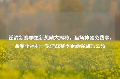 逆战新赛季更新奖励大揭秘，猎场神器免费拿，全赛季福利一览逆战赛季更新奖励怎么领