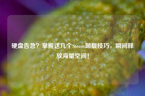 硬盘告急？掌握这几个Steam卸载技巧，瞬间释放海量空间！