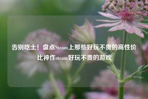 告别吃土!盘点Steam上那些好玩不贵的高性价比神作steam好玩不贵的游戏