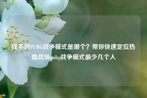 找不到PUBG战争模式是哪个？带你快速定位热血战场pubg战争模式最少几个人