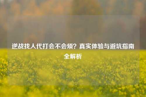 逆战找人代打会不会烦？真实体验与避坑指南全解析