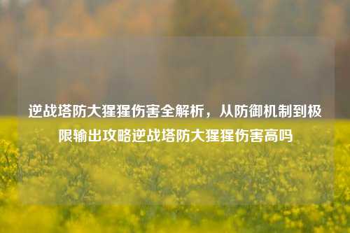 逆战塔防大猩猩伤害全解析，从防御机制到极限输出攻略逆战塔防大猩猩伤害高吗