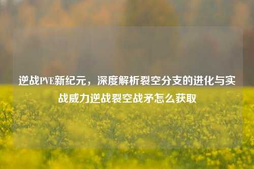 逆战PVE新纪元，深度解析裂空分支的进化与实战威力逆战裂空战矛怎么获取