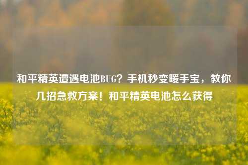 和平精英遭遇电池BUG？手机秒变暖手宝，教你几招急救方案！和平精英电池怎么获得