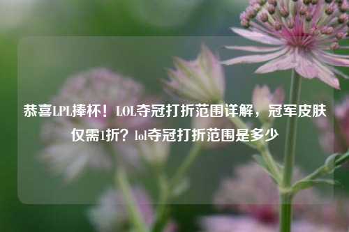恭喜LPL捧杯！LOL夺冠打折范围详解，冠军皮肤仅需1折？lol夺冠打折范围是多少