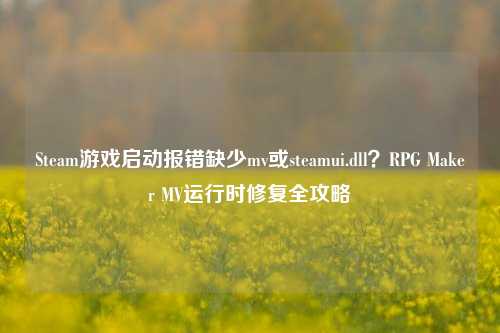 Steam游戏启动报错缺少mv或steamui.dll？RPG Maker MV运行时修复全攻略