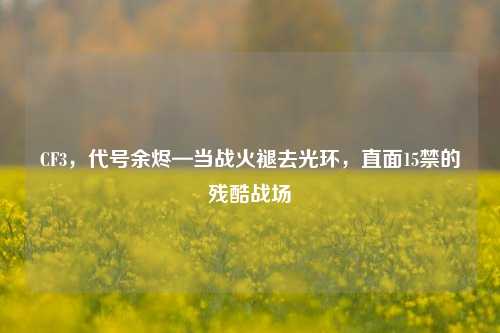 CF3，代号余烬—当战火褪去光环，直面15禁的残酷战场