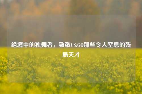 绝境中的独舞者，致敬CS:GO那些令人窒息的残局天才
