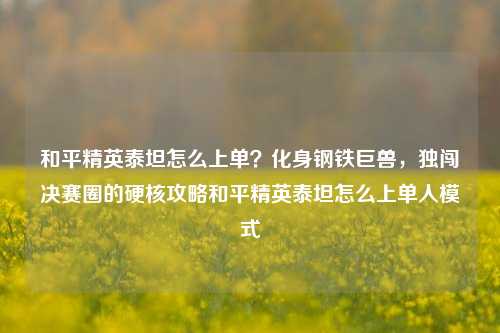 和平精英泰坦怎么上单？化身钢铁巨兽，独闯决赛圈的硬核攻略和平精英泰坦怎么上单人模式