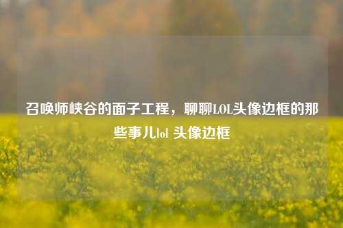 召唤师峡谷的面子工程，聊聊LOL头像边框的那些事儿lol 头像边框
