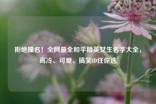 拒绝撞名！全网最全和平精英女生名字大全，高冷、可爱、搞笑ID任你选