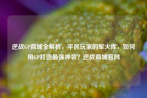 逆战GP商城全解析，平民玩家的军火库，如何用GP打造最强神装？逆战商城官网