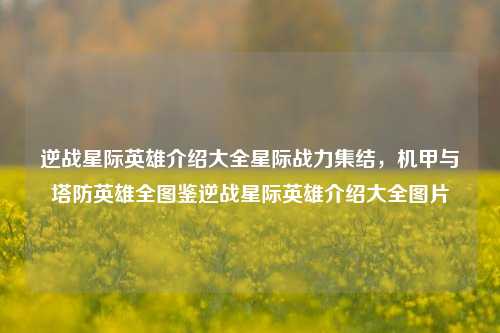 逆战星际英雄介绍大全星际战力集结，机甲与塔防英雄全图鉴逆战星际英雄介绍大全图片