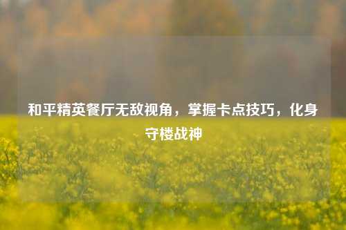 和平精英餐厅无敌视角，掌握卡点技巧，化身守楼战神