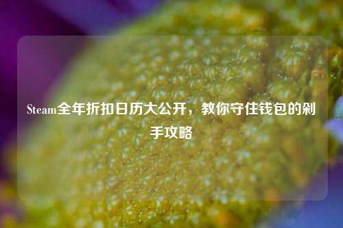 Steam全年折扣日历大公开，教你守住钱包的剁手攻略