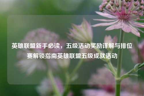 英雄联盟新手必读，五级活动奖励详解与排位赛解锁指南英雄联盟五级成就活动