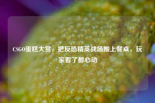 CSGO蛋糕大赏，把反恐精英战场搬上餐桌，玩家看了都心动