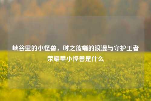 峡谷里的小怪兽，时之彼端的浪漫与守护王者荣耀里小怪兽是什么