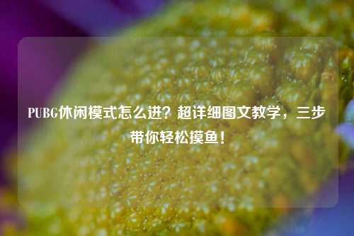 PUBG休闲模式怎么进？超详细图文教学，三步带你轻松摸鱼！