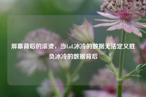 屏幕背后的滚烫，当LoL冰冷的数据无法定义胜负冰冷的数据背后