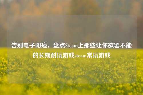 告别电子阳痿，盘点Steam上那些让你欲罢不能的长期耐玩游戏steam常玩游戏