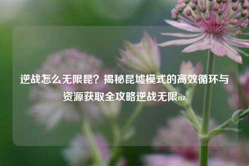 逆战怎么无限昆？揭秘昆墟模式的高效循环与资源获取全攻略逆战无限nz