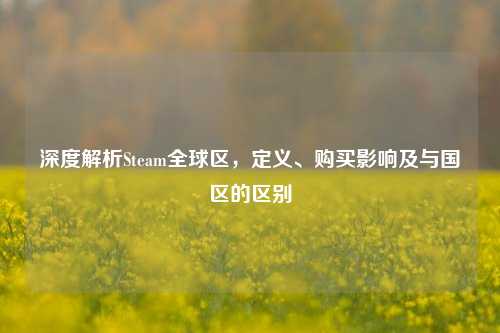 深度解析Steam全球区，定义、购买影响及与国区的区别