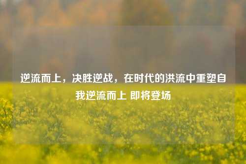 逆流而上，决胜逆战，在时代的洪流中重塑自我逆流而上 即将登场