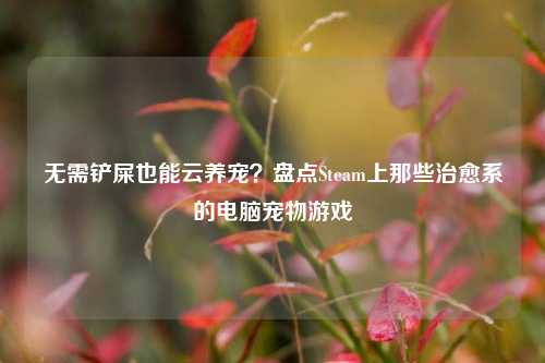 无需铲屎也能云养宠？盘点Steam上那些治愈系的电脑宠物游戏
