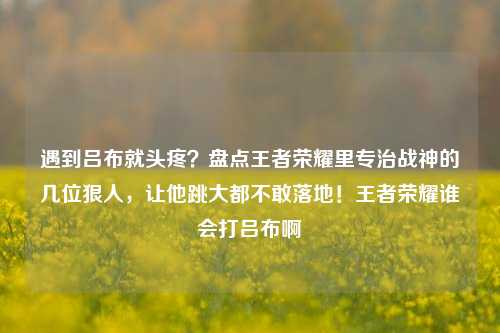 遇到吕布就头疼？盘点王者荣耀里专治战神的几位狠人，让他跳大都不敢落地！王者荣耀谁会打吕布啊
