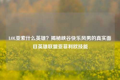 LOL亚索什么英雄？揭秘峡谷快乐风男的真实面目英雄联盟亚菲利欧技能