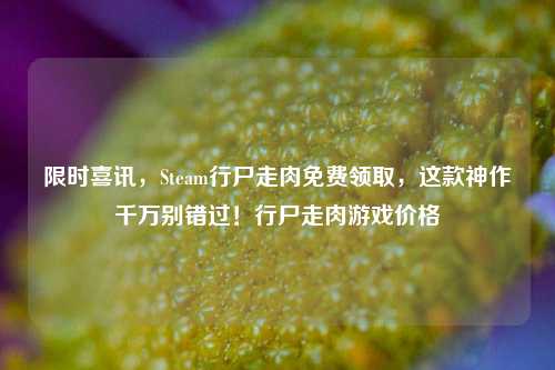 限时喜讯，Steam行尸走肉免费领取，这款神作千万别错过！行尸走肉游戏价格