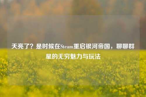天亮了？是时候在Steam重启银河帝国，聊聊群星的无穷魅力与玩法