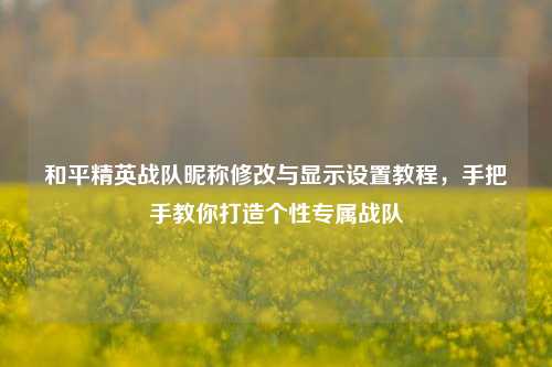 和平精英战队昵称修改与显示设置教程，手把手教你打造个性专属战队