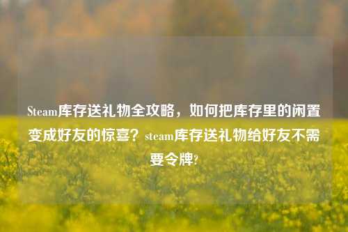 Steam库存送礼物全攻略，如何把库存里的闲置变成好友的惊喜？steam库存送礼物给好友不需要令牌?