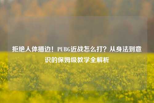 拒绝人体描边！PUBG近战怎么打？从身法到意识的保姆级教学全解析