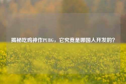 揭秘吃鸡神作PUBG，它究竟是哪国人开发的？