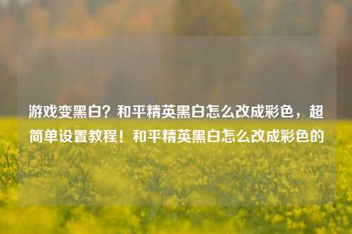 游戏变黑白？和平精英黑白怎么改成彩色，超简单设置教程！和平精英黑白怎么改成彩色的